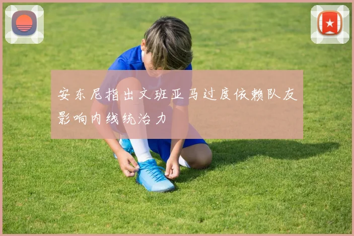 安东尼指出文班亚马过度依赖队友影响内线统治力