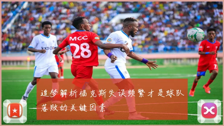 追梦解析福克斯失误频繁才是球队落败的关键因素
