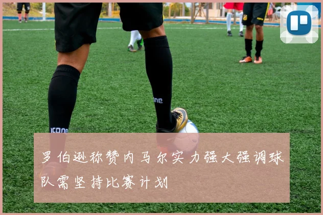 罗伯逊称赞内马尔实力强大强调球队需坚持比赛计划