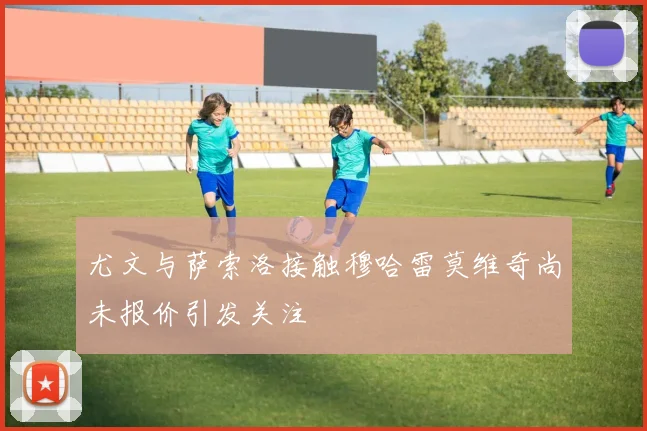 尤文与萨索洛接触穆哈雷莫维奇尚未报价引发关注