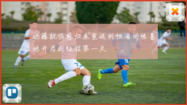 远藤航伤愈归来重返利物浦训练基地开启新征程第一天