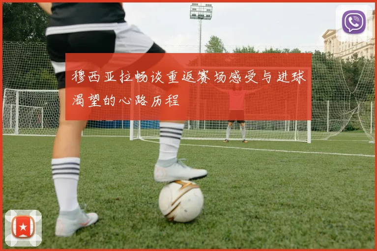 穆西亚拉畅谈重返赛场感受与进球渴望的心路历程