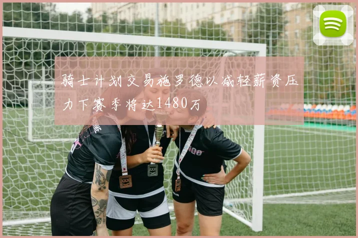 骑士计划交易施罗德以减轻薪资压力下赛季将达1480万