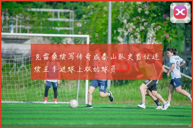 克雷桑续写传奇成泰山队史首位连续五季进球上双的球员