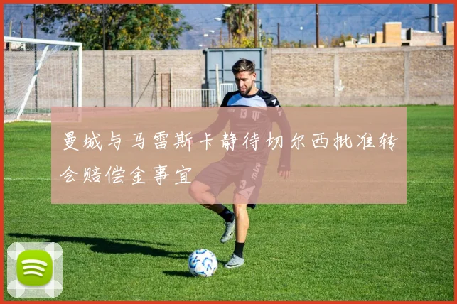 曼城与马雷斯卡静待切尔西批准转会赔偿金事宜