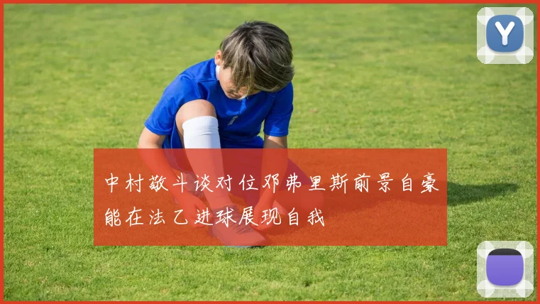 中村敬斗谈对位邓弗里斯前景自豪能在法乙进球展现自我
