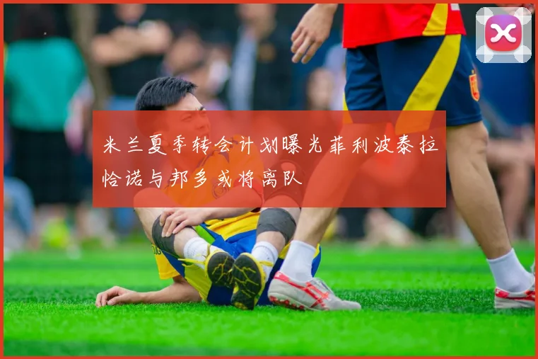米兰夏季转会计划曝光菲利波泰拉恰诺与邦多或将离队
