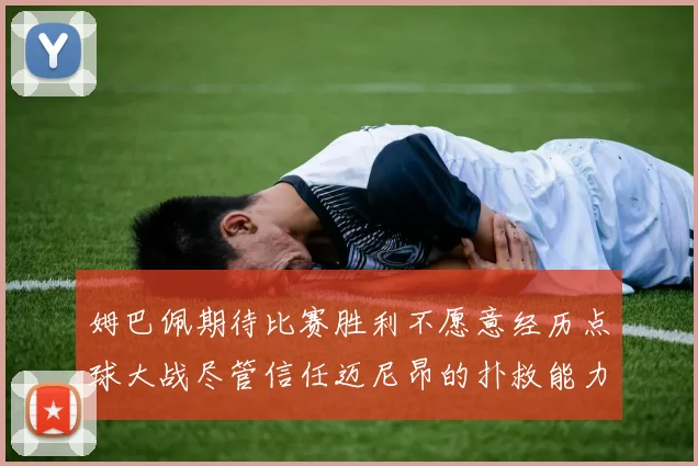 姆巴佩期待比赛胜利不愿意经历点球大战尽管信任迈尼昂的扑救能力