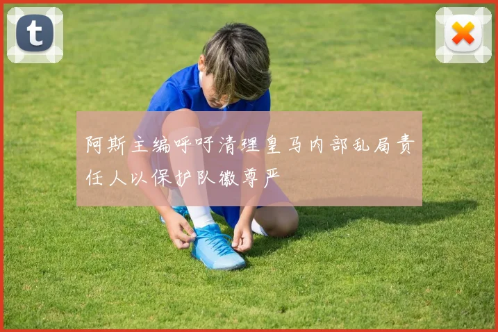 阿斯主编呼吁清理皇马内部乱局责任人以保护队徽尊严