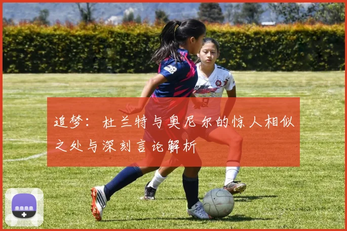 追梦：杜兰特与奥尼尔的惊人相似之处与深刻言论解析