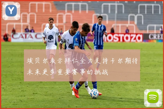 埃贝尔表示拜仁全力支持卡尔期待未来更多重要赛事的挑战