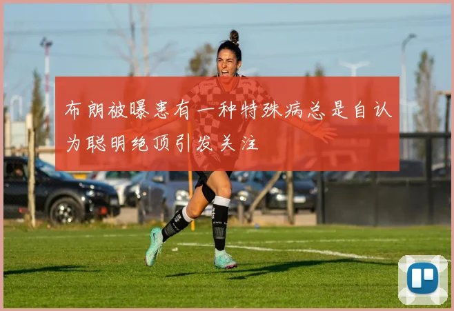 布朗被曝患有一种特殊病总是自认为聪明绝顶引发关注