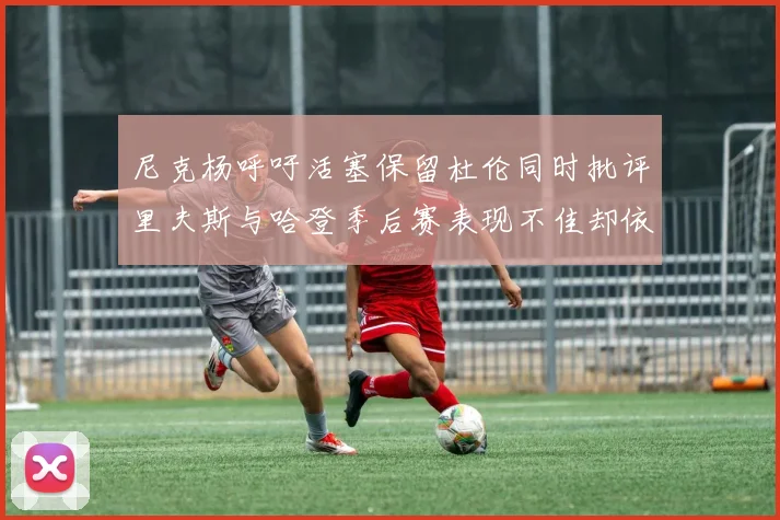 尼克杨呼吁活塞保留杜伦同时批评里夫斯与哈登季后赛表现不佳却依然高薪