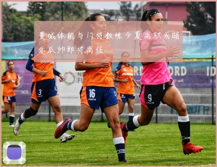 曼城体能与门将教练今夏离职或暗示瓜帅即将离任