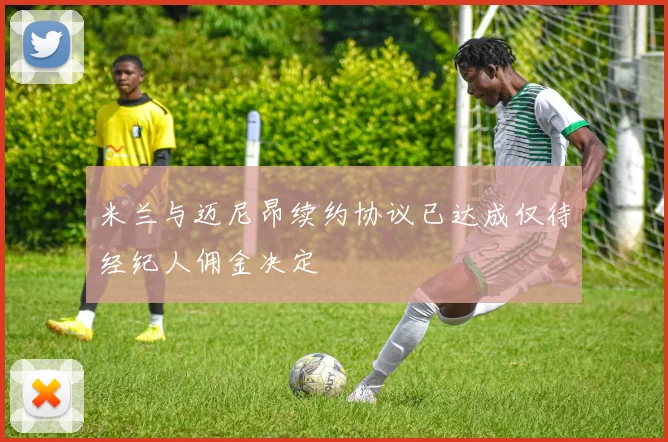 米兰与迈尼昂续约协议已达成仅待经纪人佣金决定