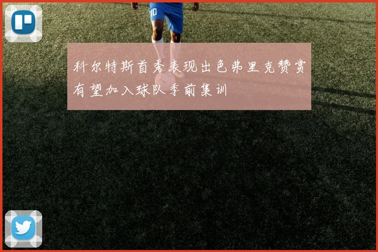 科尔特斯首秀表现出色弗里克赞赏有望加入球队季前集训