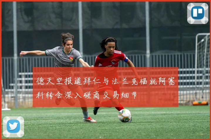 德天空报道拜仁与法兰克福就阿塞科转会深入磋商交易细节