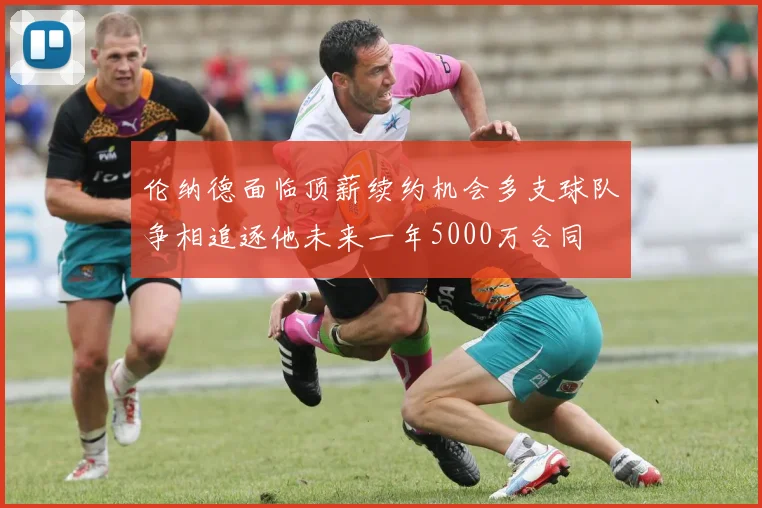 伦纳德面临顶薪续约机会多支球队争相追逐他未来一年5000万合同