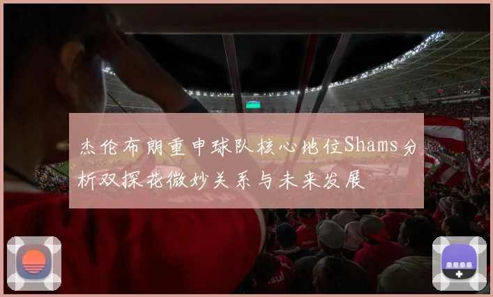 杰伦布朗重申球队核心地位Shams分析双探花微妙关系与未来发展
