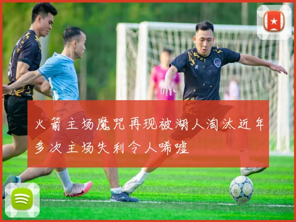 火箭主场魔咒再现被湖人淘汰近年多次主场失利令人唏嘘