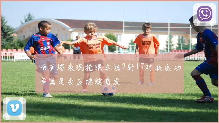 帕奎塔表现抢眼本场2射17对抗成功率高是否应继续首发