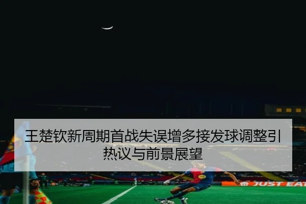 王楚钦新周期首战失误增多接发球调整引热议与前景展望